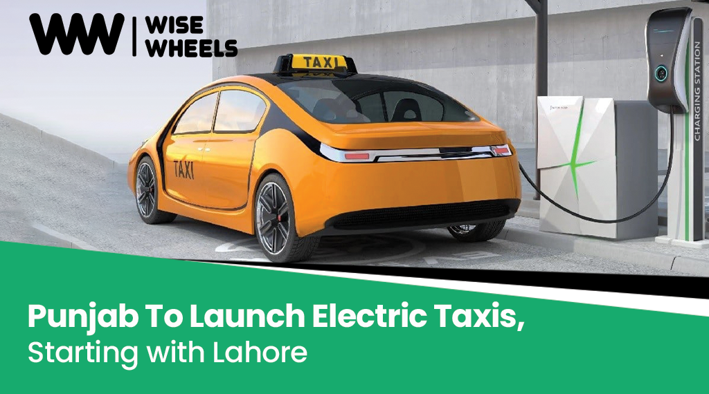 Wise Wheels is setting New Heights: Punjab To Launch Electric Taxis, Starting with Lahore